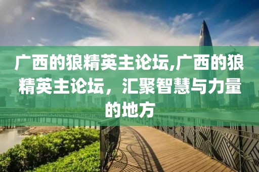 广西的狼精英主论坛,广西的狼精英主论坛，汇聚智慧与力量的地方