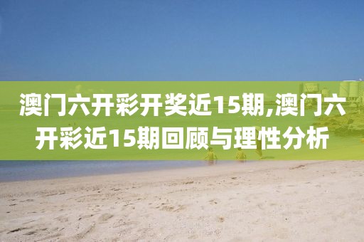 澳门六开彩开奖近15期,澳门六开彩近15期回顾与理性分析