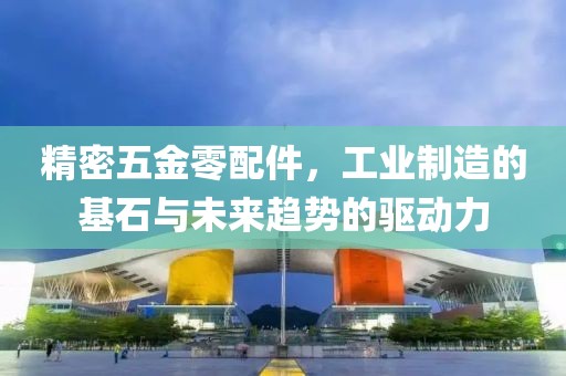 精密五金零配件，工业制造的基石与未来趋势的驱动力