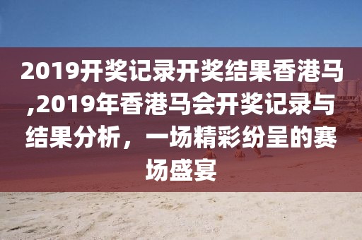 2019开奖记录开奖结果香港马,2019年香港马会开奖记录与结果分析，一场精彩纷呈的赛场盛宴
