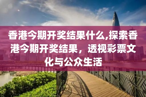 香港今期开奖结果什么,探索香港今期开奖结果，透视彩票文化与公众生活