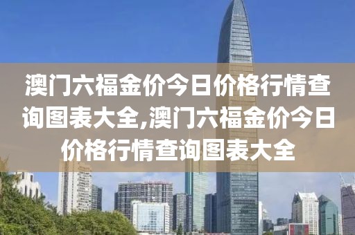 澳门六福金价今日价格行情查询图表大全,澳门六福金价今日价格行情查询图表大全