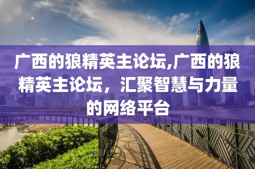 广西的狼精英主论坛,广西的狼精英主论坛，汇聚智慧与力量的网络平台