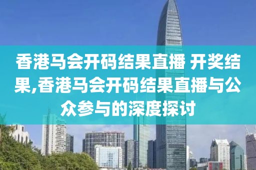 香港马会开码结果直播 开奖结果,香港马会开码结果直播与公众参与的深度探讨