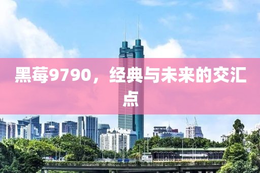 黑莓9790，经典与未来的交汇点