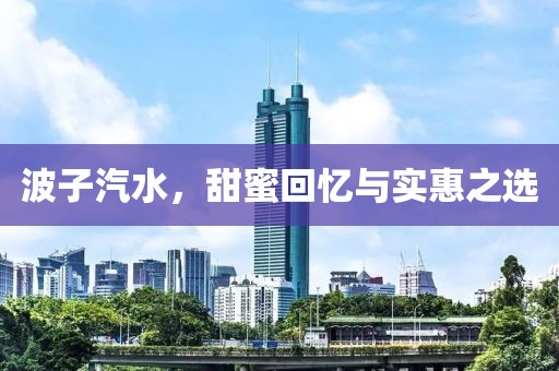 波子汽水，甜蜜回忆与实惠之选