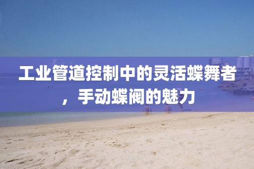 工业管道控制中的灵活蝶舞者，手动蝶阀的魅力