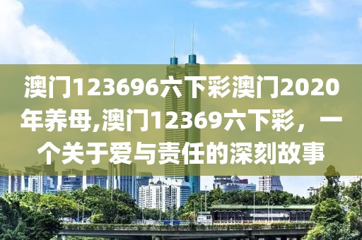 澳门123696六下彩澳门2020年养母,澳门12369六下彩，一个关于爱与责任的深刻故事