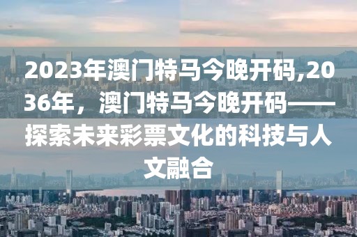 2023年澳门特马今晚开码,2036年，澳门特马今晚开码——探索未来彩票文化的科技与人文融合