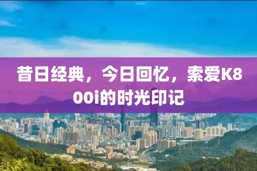昔日经典，今日回忆，索爱K800i的时光印记