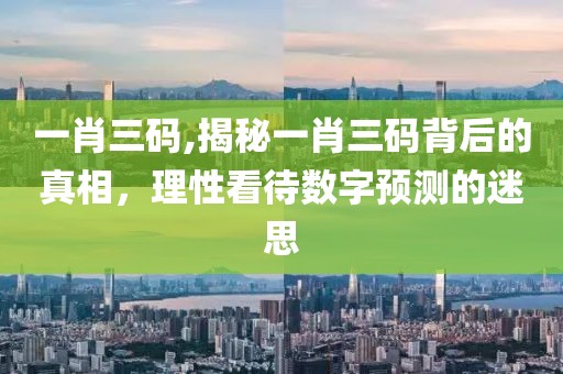 一肖三码,揭秘一肖三码背后的真相，理性看待数字预测的迷思