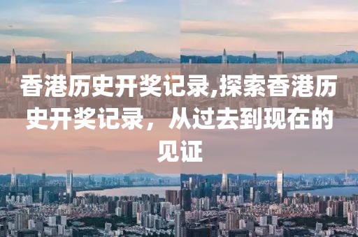 香港历史开奖记录,探索香港历史开奖记录，从过去到现在的见证