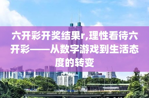 六开彩开奖结果r,理性看待六开彩——从数字游戏到生活态度的转变
