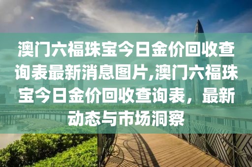 澳门六福珠宝今日金价回收查询表最新消息图片,澳门六福珠宝今日金价回收查询表，最新动态与市场洞察