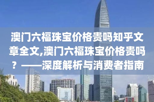 澳门六福珠宝价格贵吗知乎文章全文,澳门六福珠宝价格贵吗？——深度解析与消费者指南