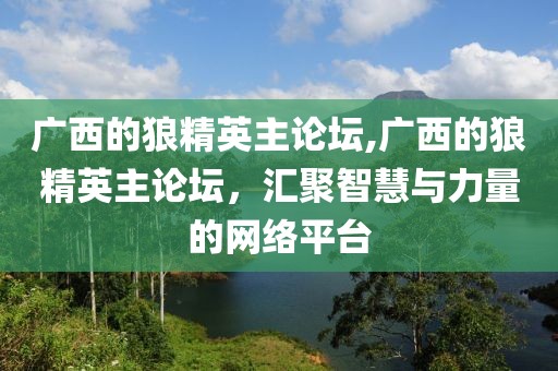 广西的狼精英主论坛,广西的狼精英主论坛，汇聚智慧与力量的网络平台