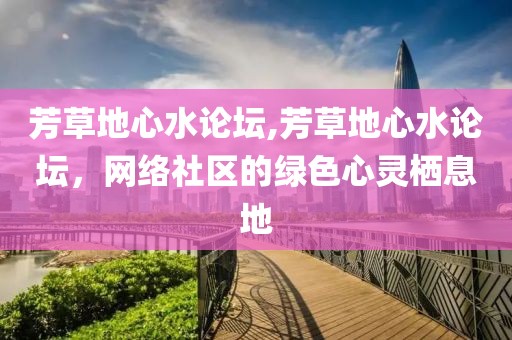 芳草地心水论坛,芳草地心水论坛，网络社区的绿色心灵栖息地
