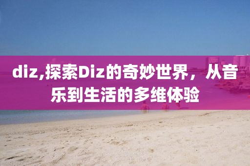 diz,探索Diz的奇妙世界，从音乐到生活的多维体验