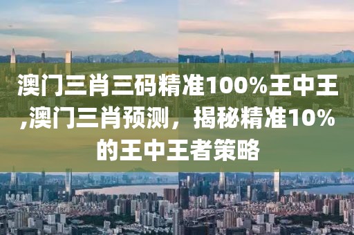 澳门三肖三码精准100%王中王,澳门三肖预测，揭秘精准10%的王中王者策略