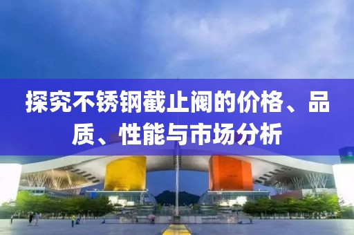 探究不锈钢截止阀的价格、品质、性能与市场分析