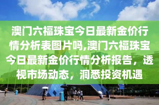 澳门六福珠宝今日最新金价行情分析表图片吗,澳门六福珠宝今日最新金价行情分析报告，透视市场动态，洞悉投资机遇
