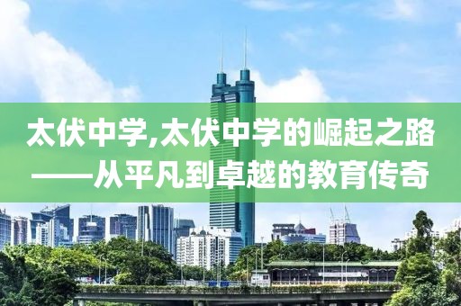 太伏中学,太伏中学的崛起之路——从平凡到卓越的教育传奇