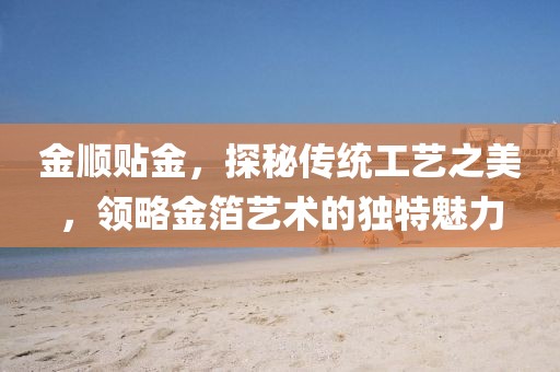 金顺贴金，探秘传统工艺之美，领略金箔艺术的独特魅力