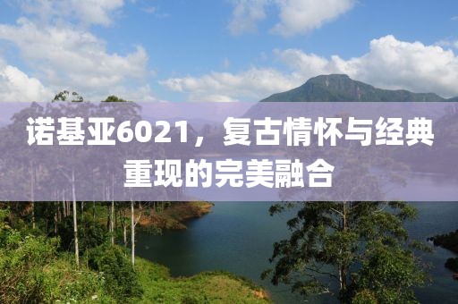 诺基亚6021，复古情怀与经典重现的完美融合