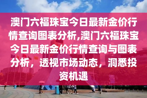澳门六福珠宝今日最新金价行情查询图表分析,澳门六福珠宝今日最新金价行情查询与图表分析，透视市场动态，洞悉投资机遇