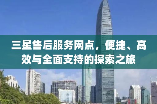 三星售后服务网点，便捷、高效与全面支持的探索之旅
