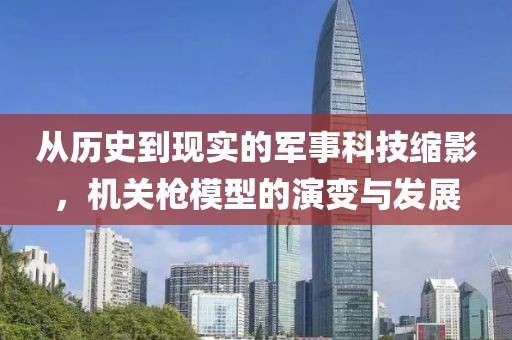 从历史到现实的军事科技缩影，机关枪模型的演变与发展
