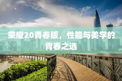 荣耀20青春版，性能与美学的青春之选