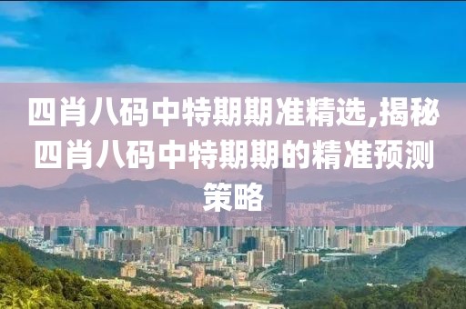 四肖八码中特期期准精选,揭秘四肖八码中特期期的精准预测策略