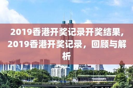 2019香港开奖记录开奖结果,2019香港开奖记录，回顾与解析