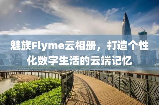 魅族Flyme云相册，打造个性化数字生活的云端记忆