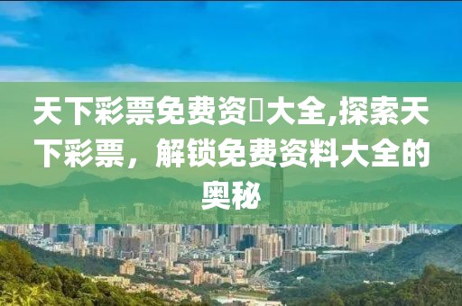天下彩票免费资枓大全,探索天下彩票，解锁免费资料大全的奥秘
