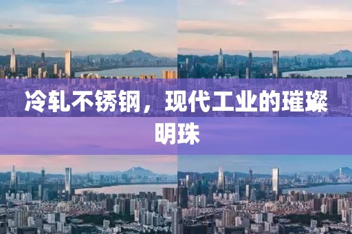 冷轧不锈钢，现代工业的璀璨明珠