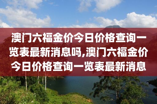 澳门六福金价今日价格查询一览表最新消息吗,澳门六福金价今日价格查询一览表最新消息