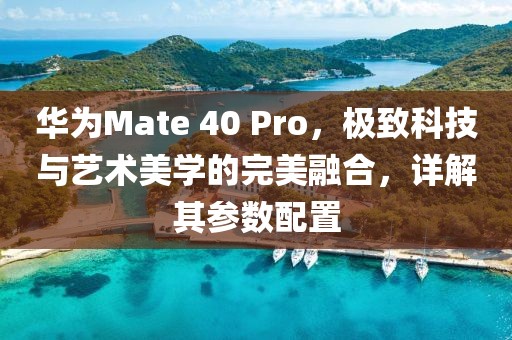 华为Mate 40 Pro，极致科技与艺术美学的完美融合，详解其参数配置