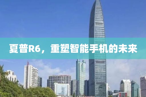 夏普R6，重塑智能手机的未来