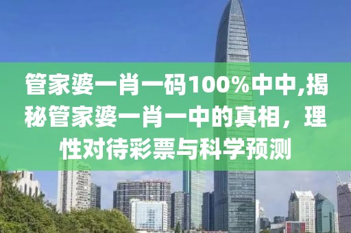 管家婆一肖一码100%中中,揭秘管家婆一肖一中的真相，理性对待彩票与科学预测
