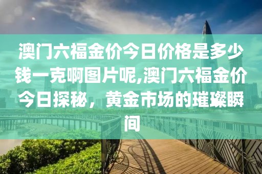 澳门六福金价今日价格是多少钱一克啊图片呢,澳门六福金价今日探秘，黄金市场的璀璨瞬间