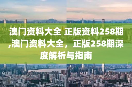 澳门资料大全 正版资料258期,澳门资料大全，正版258期深度解析与指南