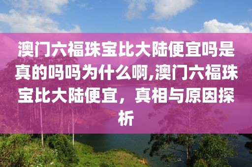 澳门六福珠宝比大陆便宜吗是真的吗吗为什么啊,澳门六福珠宝比大陆便宜，真相与原因探析