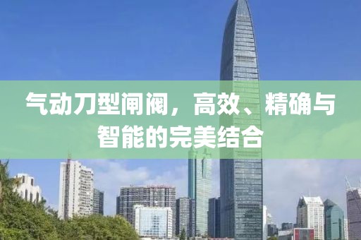 气动刀型闸阀，高效、精确与智能的完美结合