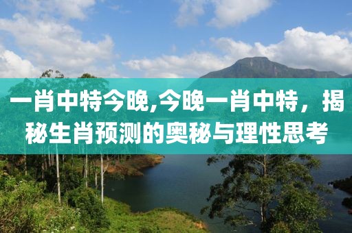 一肖中特今晚,今晚一肖中特，揭秘生肖预测的奥秘与理性思考