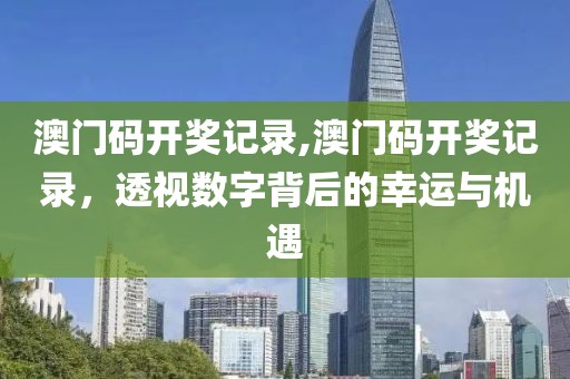 澳门码开奖记录,澳门码开奖记录，透视数字背后的幸运与机遇
