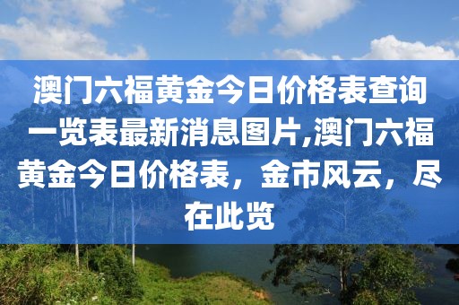 澳门六福黄金今日价格表查询一览表最新消息图片,澳门六福黄金今日价格表，金市风云，尽在此览