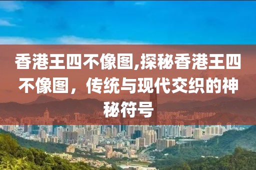 香港王四不像图,探秘香港王四不像图，传统与现代交织的神秘符号