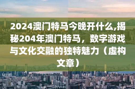 2024澳门特马今晚开什么,揭秘204年澳门特马，数字游戏与文化交融的独特魅力（虚构文章）